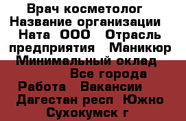 Врач-косметолог › Название организации ­ Ната, ООО › Отрасль предприятия ­ Маникюр › Минимальный оклад ­ 50 000 - Все города Работа » Вакансии   . Дагестан респ.,Южно-Сухокумск г.